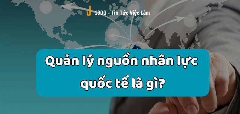 Quản lý nguồn nhân lực quốc tế là gì?