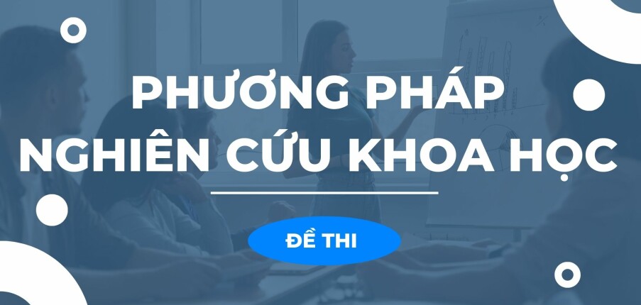 Đề thi cuối kỳ học phần Phương pháp nghiên cứu khoa học qua các năm (có đáp án)