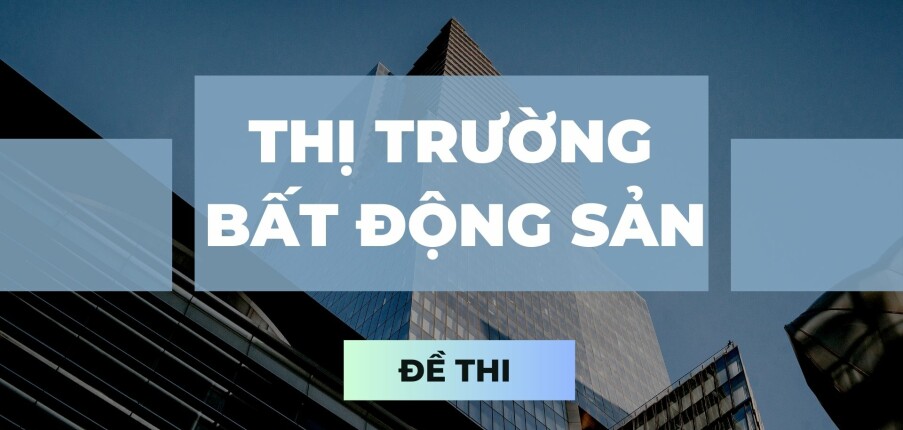 Đề thi cuối kỳ học phần Thị trường bất động sản qua các năm | Trường Đại học Kinh tế quốc dân