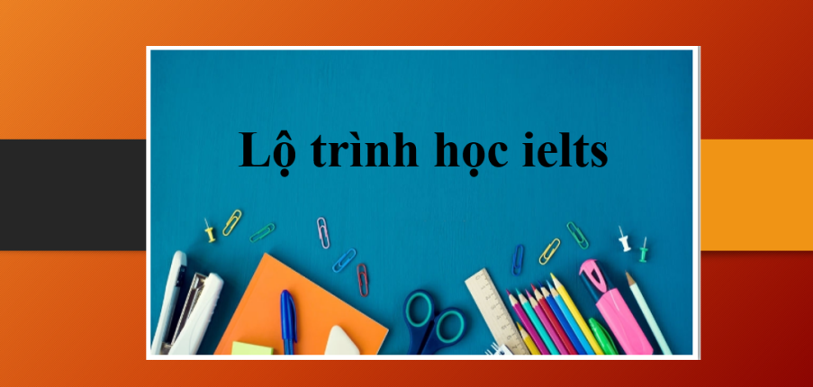 Lộ trình học ielts | Lộ trình ôn thi IELTS Online cho người mới bắt đầu và mất gốc