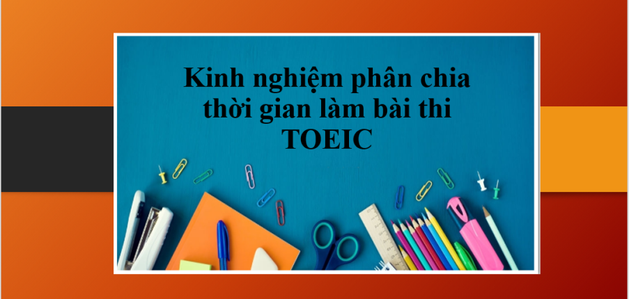 Cách phân bổ thời gian thi TOEIC từ Part 1 – 7 | Kinh nghiệm phân chia thời gian làm bài thi TOEIC hợp lí nhất