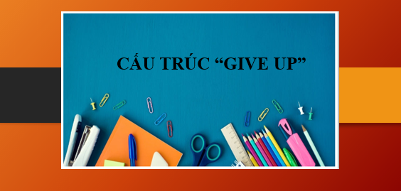 Cấu trúc Give up | Định nghĩa, cấu trúc, cách dùng, phân biệt Give up - Give in và bài tập vận dụng