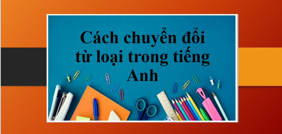 Cách chuyển đổi từ loại trong tiếng Anh | Lý thuyết và bài tập có đáp án