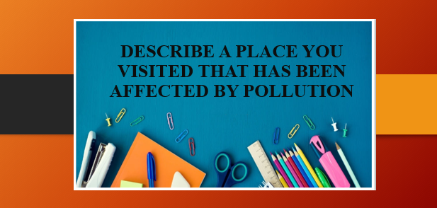 Describe a place you visited that has been affected by pollution | Bài mẫu IELTS Speaking Part 2, 3