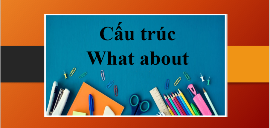 Cấu trúc What about | Định nghĩa, cấu trúc, cách dùng, phân biệt và bài tập vận dụng