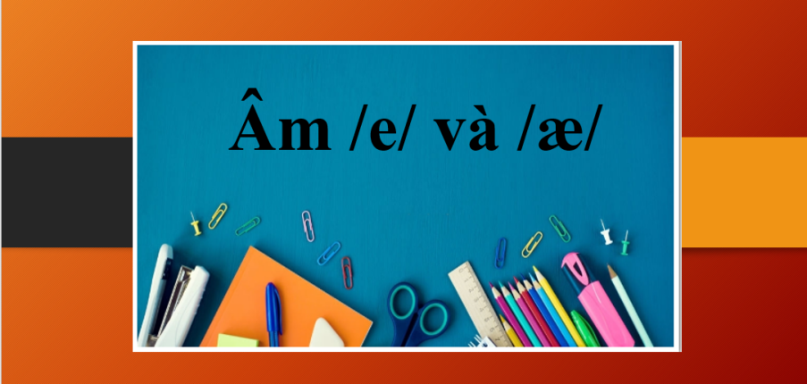 Âm /e/ và /æ/ | Khẩu hình miệng, dấu hiệu nhận biết và cách phát âm + Các lỗi sai thường gặp