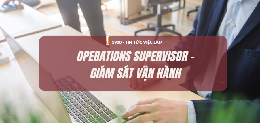 Operations Supervisor – Giám sát vận hành. Yêu Cầu Công Việc Giám Sát Vận Hành