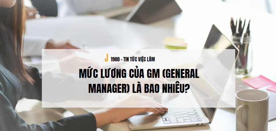 General Manager là gì ? Mức lương của GM (General Manager) là bao nhiêu?