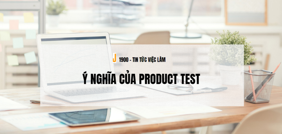 Product test là gì? Ý nghĩa của nghiên cứu phản ứng của khách hàng