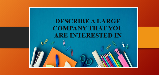 Describe a large company that you are interested in | Bài mẫu IELTS Speaking 2, 3