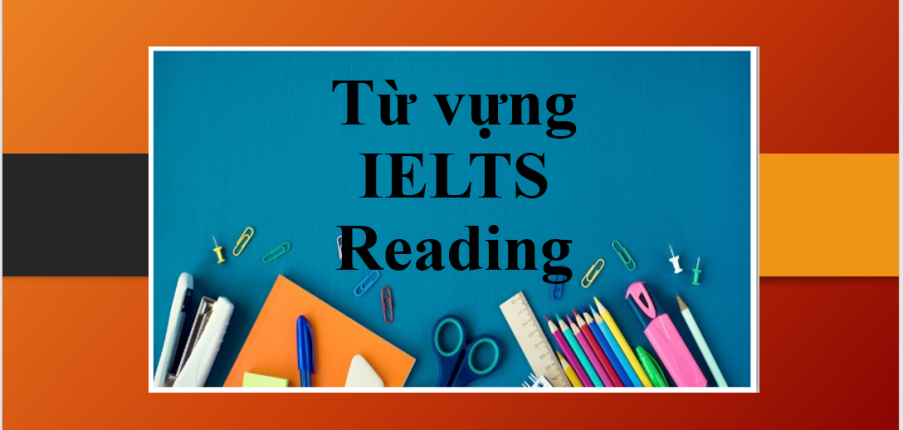 TOP 100+ Từ vựng IELTS Reading thông dụng và siêu hay