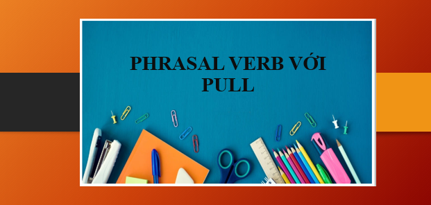 15+ Phrasal Verb với Pull | Cụm đồng từ với Pull | Định nghĩa, cách dùng và bài tập vận dụng