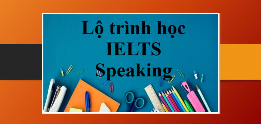 Lộ trình học IELTS Speaking | Cấu trúc bài thi, tiêu chí chấm thi và hướng dẫn tự học IELTS Speaking 0-7.0 (2025)