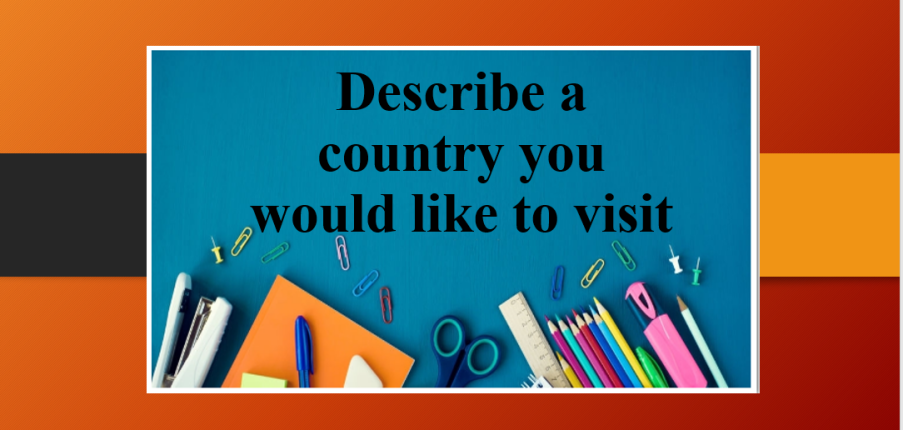 Describe a country you would like to visit | Bài mẫu Speaking Part 2, 3