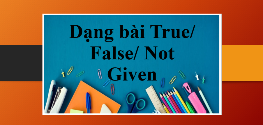 Dạng bài True/ False/ Not Given trong IELTS Reading | Tổng quan, cách làm dạng True/ False/ Not Given dễ dàng
