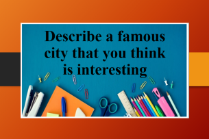 Describe a famous city that you think is interesting | Bài mẫu Speaking Part 2, 3 (2025)