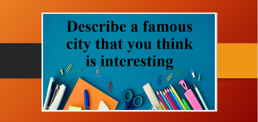 Describe a famous city that you think is interesting | Bài mẫu Speaking Part 2, 3