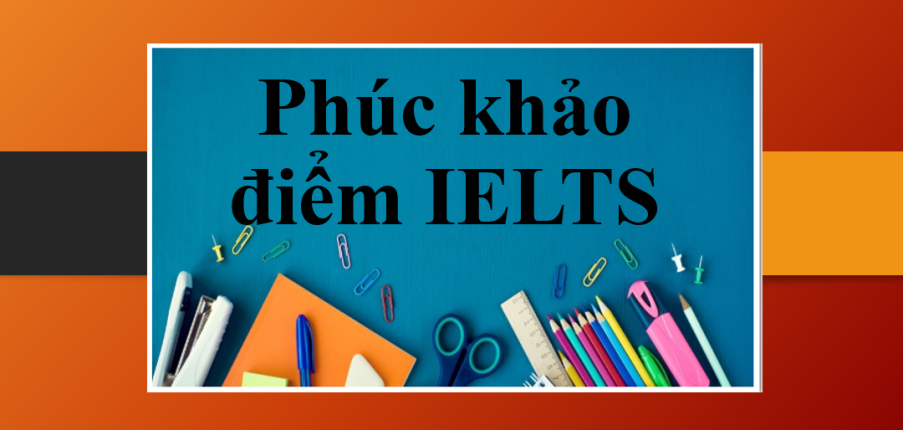 Phúc khảo điểm IELTS | Quy trình, thủ tục phúc khảo điểm IELTS tại BC và IDP