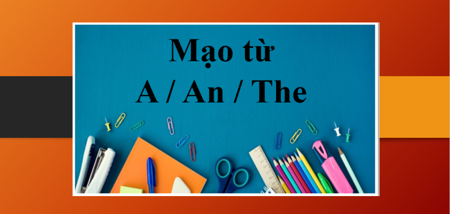 Mạo từ A – An – The | Định nghĩa, phân biệt cách sử dụng và bài tập vận dụng