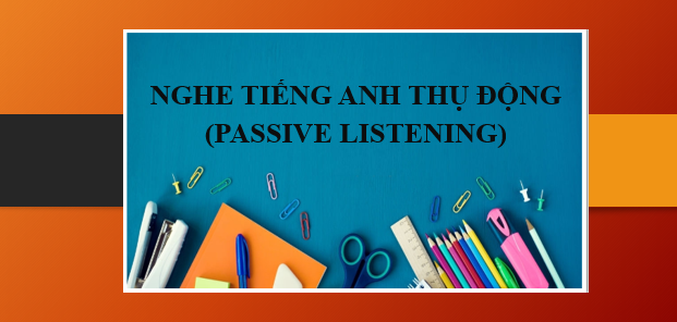 Nghe Tiếng Anh thụ động (Passive Listening) - Phương pháp cứu cánh điểm Listening