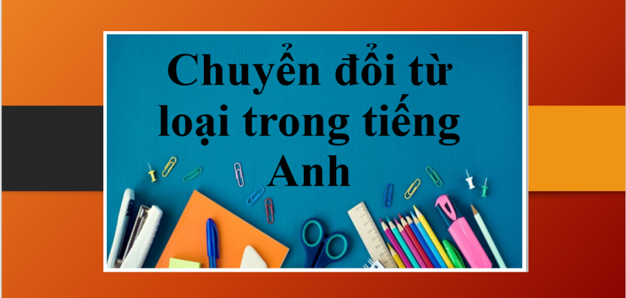 Chuyển đổi từ loại trong tiếng Anh | Lý thuyết, cách chuyển đổi và bài tập vận dụng có đáp án