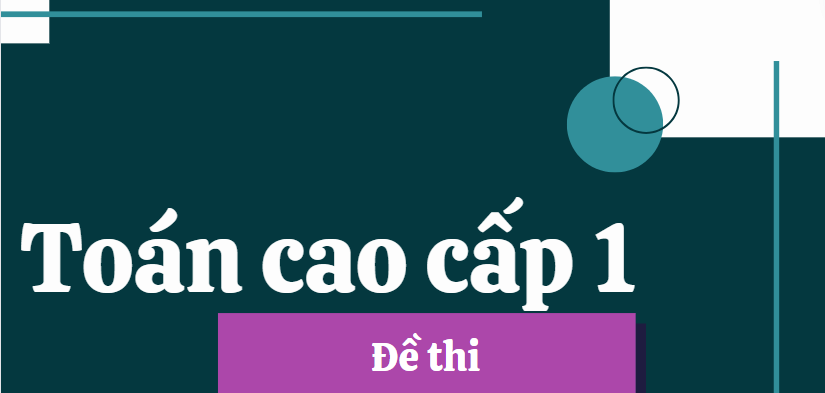 Tổng hợp đề thi TOÁN CAO CẤP 1 (có lời giải) bậc đại học, cao đẳng (2025)