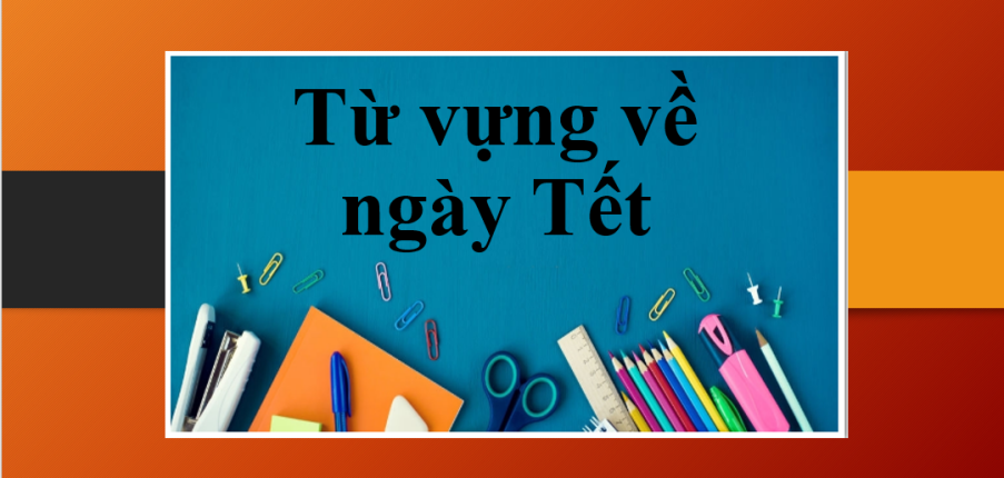 Tổng hợp từ vựng siêu hay và thông dụng về ngày Tết