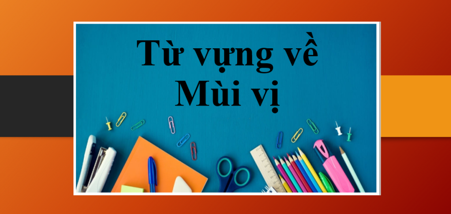 Tastes | Tổng hợp từ vựng siêu hay và thông dụng về chủ đề mùi vị trong tiếng Anh