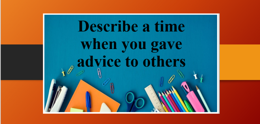 Describe a time when you gave advice to others | Bài mẫu Speaking Part 2, 3