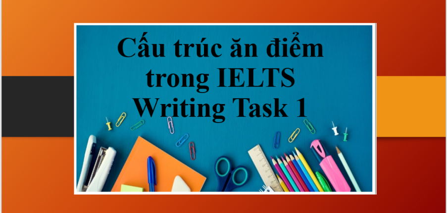 Cấu trúc ăn điểm trong IELTS Writing Task 1 | Tổng quan về IELTS Writing Task 1 + Cấu trúc siêu hay