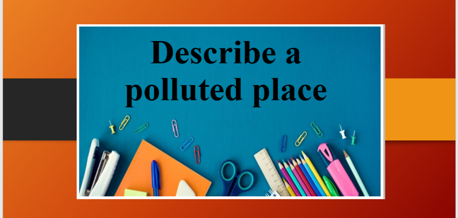 Describe a polluted place | Bài mẫu IELTS Speaking Part 2 + 3