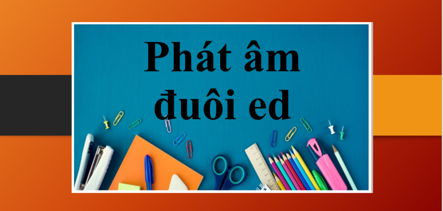 Lý thuyết cách phát âm đuôi ed | Bài tập luyện tập cách phát âm đuôi ed