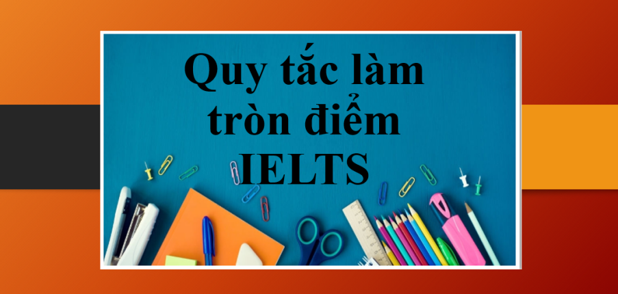 Quy tắc làm tròn điểm IELTS | Cách tính điểm thi IELTS