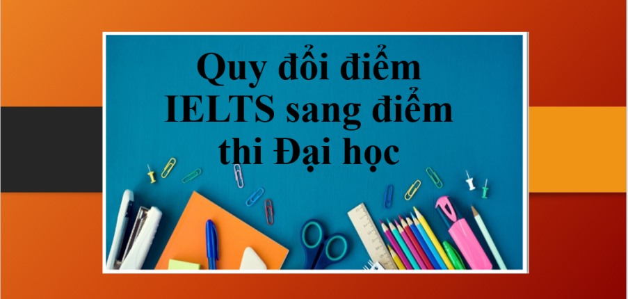 Quy đổi điểm IELTS sang điểm thi Đại học năm 2023 mới nhất, chi tiết nhất