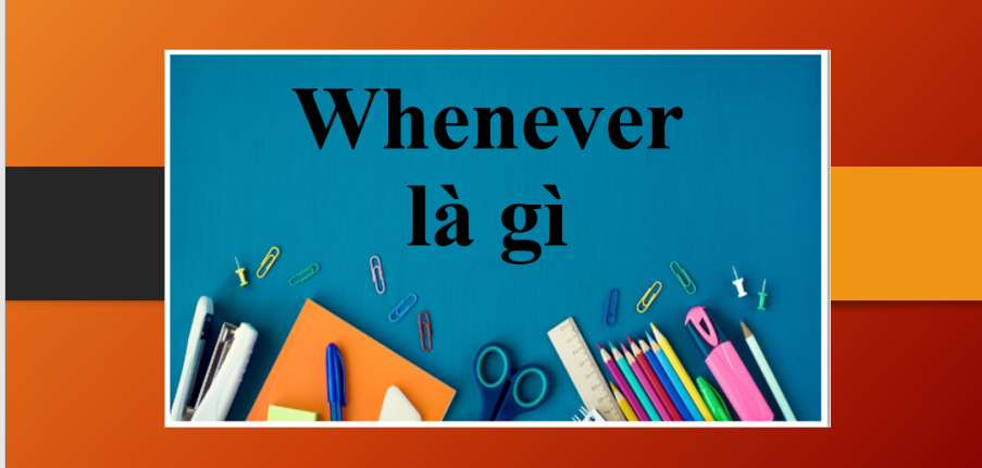 Whenever là gì | Định nghĩa, cách sử dụng, cụm từ đi kèm với Whenever và bài tập vận dụng