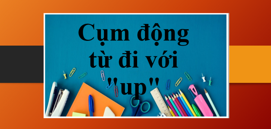 Cụm động từ đi với "up" trong tiếng Anh | Bài tập vận dụng cụm động từ với "up"