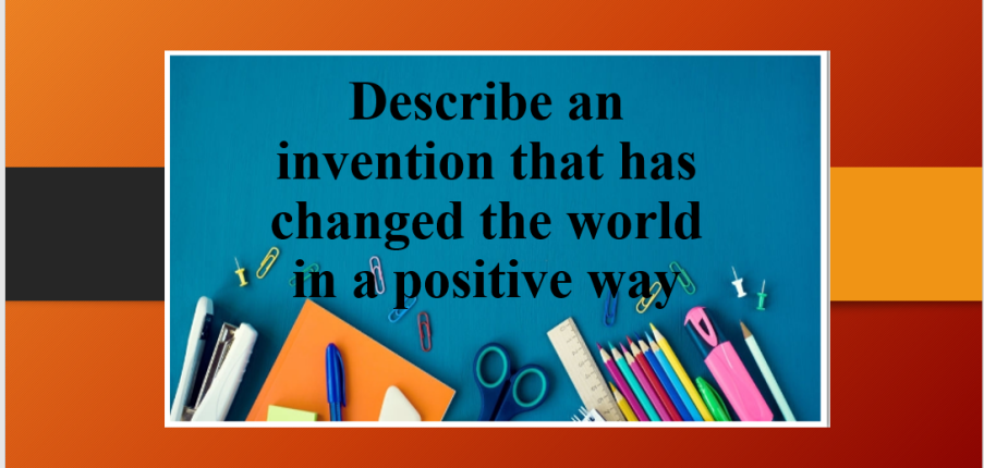 Describe an invention that has changed the world in a positive way | Bài mẫu IELTS Speaking Part 2