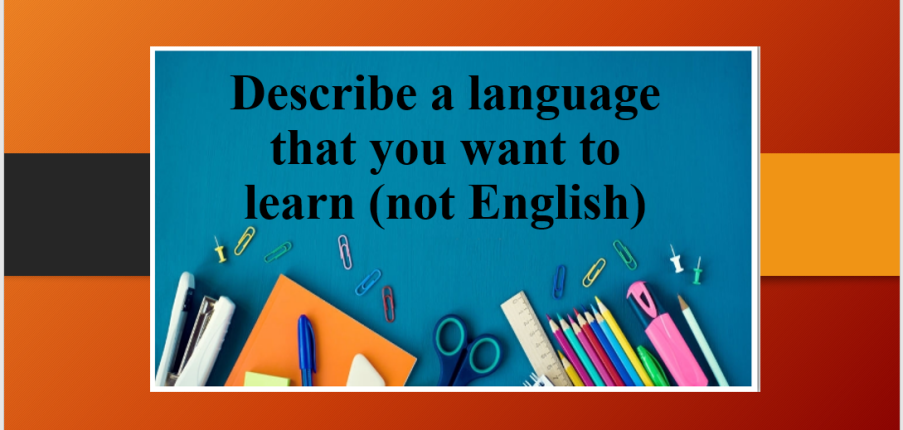 Describe a language that you want to learn (not English) | Bài mẫu IELTS Speaking Part 2 và 3