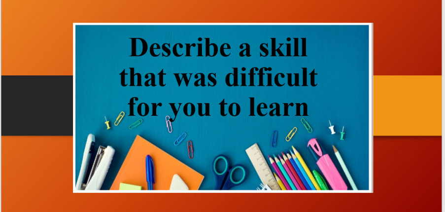 Describe a skill that was difficult for you to learn | Bài mẫu Speaking Part 2, 3