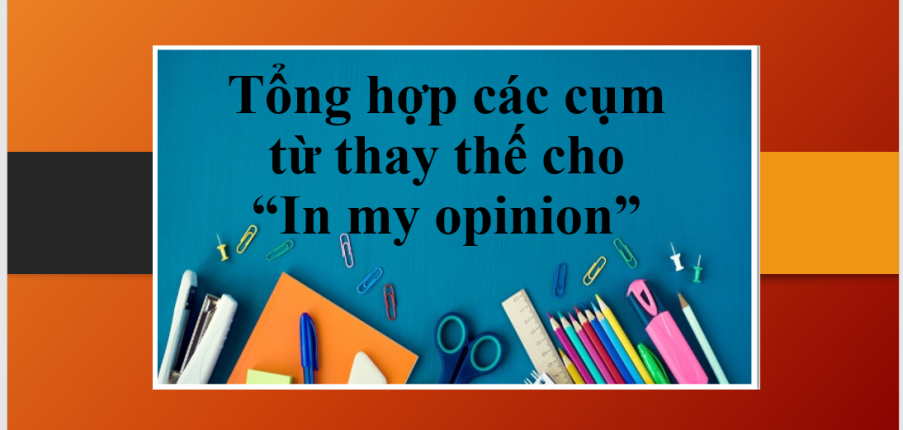 Tổng hợp các cụm từ thay thế cho “In my opinion” trong IELTS Writing Task 2 (2025)