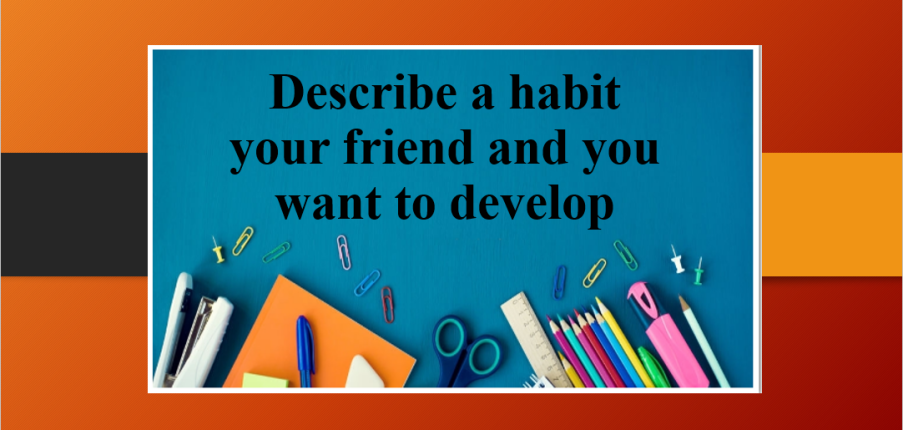 Describe a habit your friend and you want to develop | Bài mẫu Speaking Part 2, 3