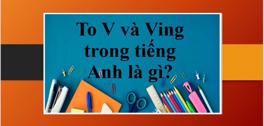 To V và Ving trong tiếng Anh là gì? | Định nghĩa, cách dùng, ví dụ đi kèm và bài tập vận dụng To V và Ving trong tiếng Anh