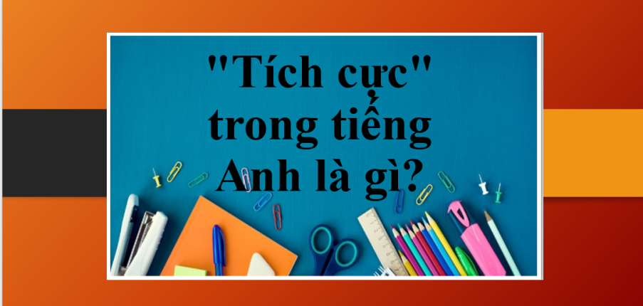 "Tích cực" trong tiếng Anh là gì? | Định nghĩa, ví dụ đi kèm và những cụm từ đồng/ trái nghĩa với "Tích cực"