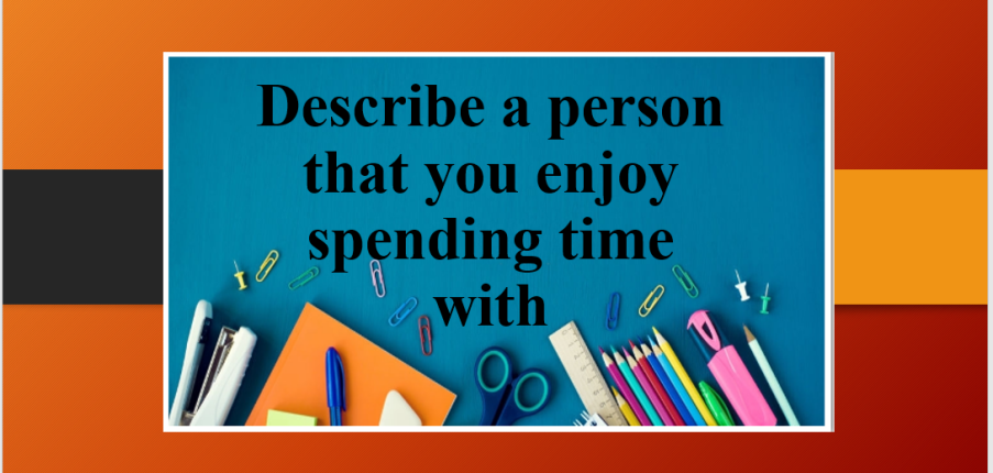 Describe a person that you enjoy spending time with | Bài mẫu Speaking Part 2, 3
