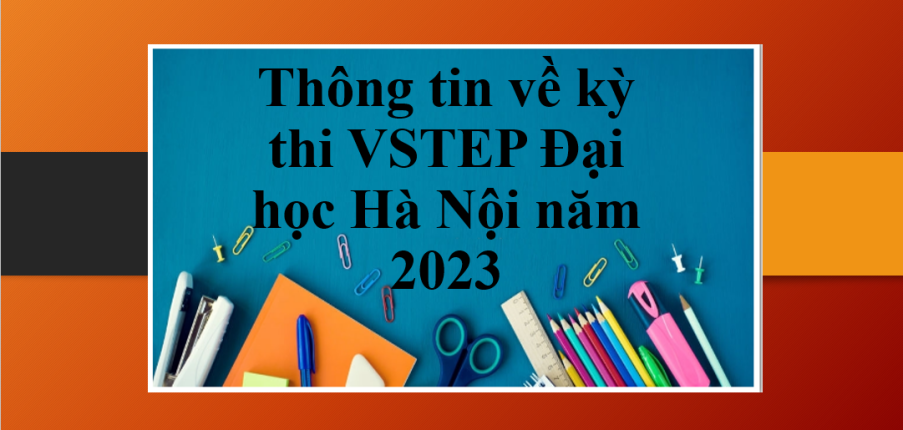 Thông tin về kỳ thi VSTEP Đại học Hà Nội năm 2023 chính xác, đầy đủ nhất