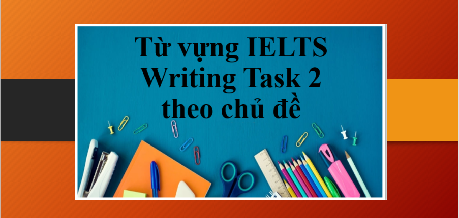 Từ vựng IELTS Writing Task 2 theo chủ đề hay nhất