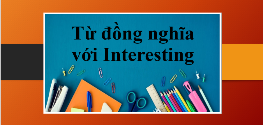 Tổng hợp 10 từ đồng nghĩa với Interesting trong tiếng Anh