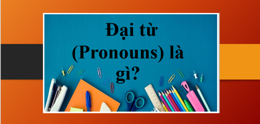 Đại từ (Pronouns) là gì? | Phân loại đại từ, nguyên tắc chung khi sử dụng đại từ và bài tập vận dụng