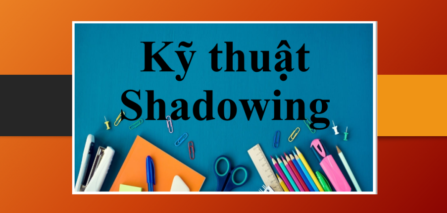 Kỹ thuật Shadowing là gì? | 6 bước luyện kỹ thuật Shadowing nhằm cải thiện Speaking