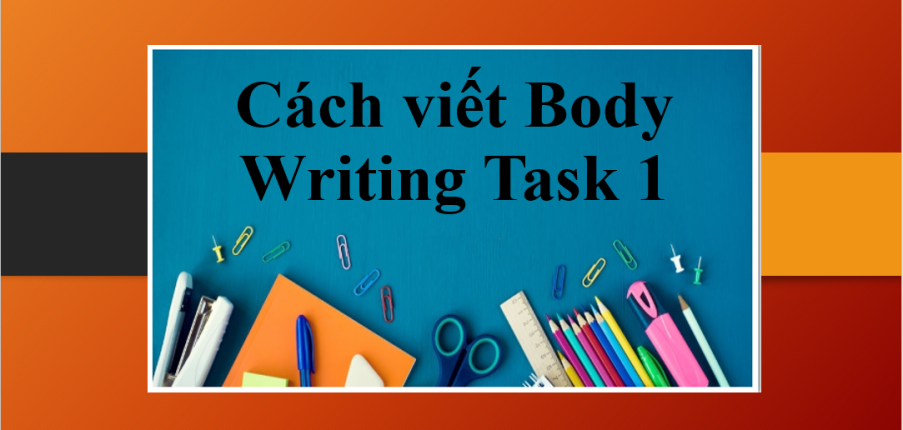Cách viết Body Writing Task 1 đơn giản và hiệu quả nhất giúp bạn đạt điểm cao trong bài thi tiếng Anh